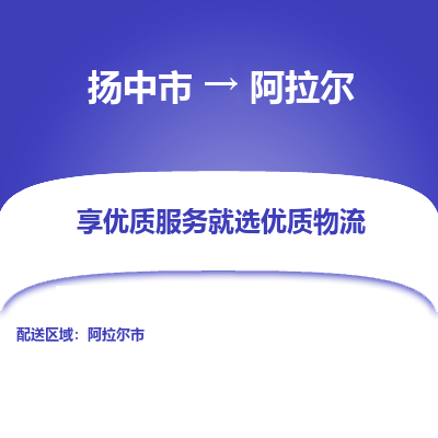 扬中到阿拉尔物流专线-扬中市至阿拉尔物流公司-扬中市至阿拉尔货运专线